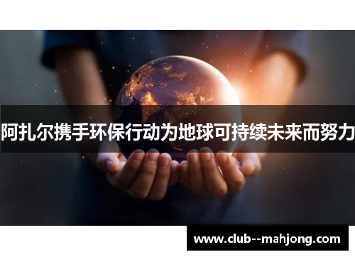 阿扎尔携手环保行动为地球可持续未来而努力