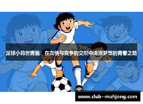 足球小将世青篇:在友情与竞争的交织中追逐梦想的青春之路 足球小将世青篇:在友情与竞争的交织中追逐梦想的青春之路