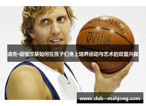 迪克·诺维茨基如何在孩子们身上培养运动与艺术的双重兴趣 迪克·诺维茨基如何在孩子们身上培养运动与艺术的双重兴趣