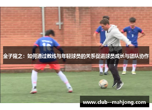 金子隆之：如何通过教练与年轻球员的关系促进球员成长与团队协作