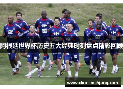 阿根廷世界杯历史五大经典时刻盘点精彩回顾
