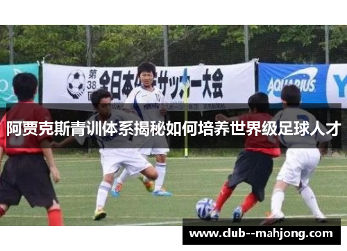 阿贾克斯青训体系揭秘如何培养世界级足球人才
