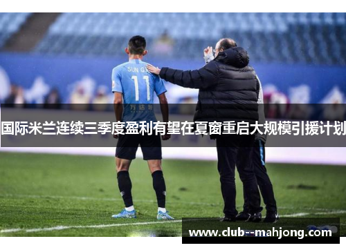 国际米兰连续三季度盈利有望在夏窗重启大规模引援计划