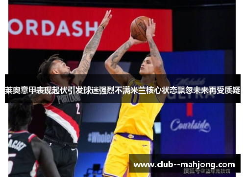 莱奥意甲表现起伏引发球迷强烈不满米兰核心状态飘忽未来再受质疑 莱奥意甲表现起伏引发球迷强烈不满米兰核心状态飘忽未来再受质疑