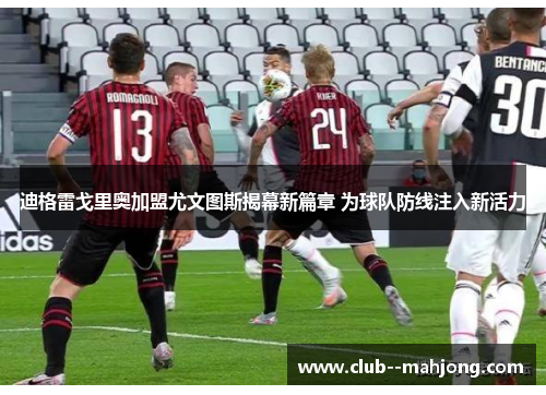 迪格雷戈里奥加盟尤文图斯揭幕新篇章 为球队防线注入新活力