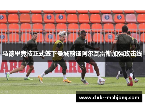 马德里竞技正式签下曼城前锋阿尔瓦雷斯加强攻击线