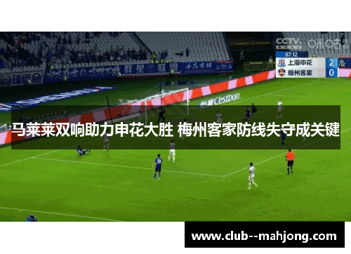 马莱莱双响助力申花大胜 梅州客家防线失守成关键 马莱莱双响助力申花大胜 梅州客家防线失守成关键