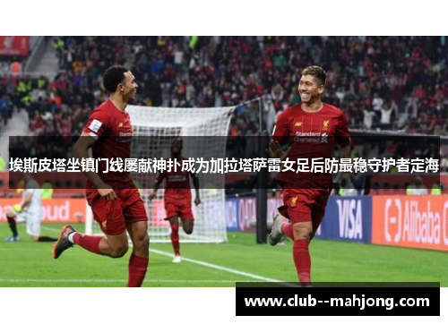 埃斯皮塔坐镇门线屡献神扑成为加拉塔萨雷女足后防最稳守护者定海 埃斯皮塔坐镇门线屡献神扑成为加拉塔萨雷女足后防最稳守护者定海
