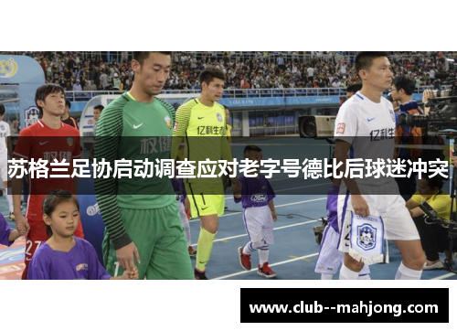 苏格兰足协启动调查应对老字号德比后球迷冲突 苏格兰足协启动调查应对老字号德比后球迷冲突